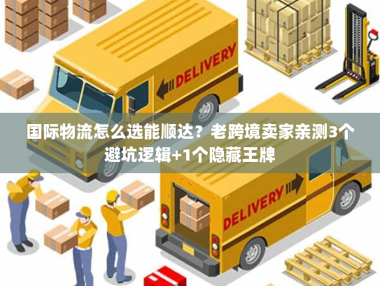 国际物流怎么选能顺达？老跨境卖家亲测3个避坑逻辑+1个隐藏王牌