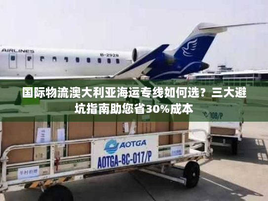 国际物流澳大利亚海运专线如何选?三大避坑指南助您省30%成本 国际物流澳大利亚海运专线如何选?三大避坑指南助您省30%成本