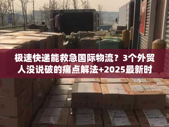 极速快递能救急国际物流？3个外贸人没说破的痛点解法+2025最新时效数据