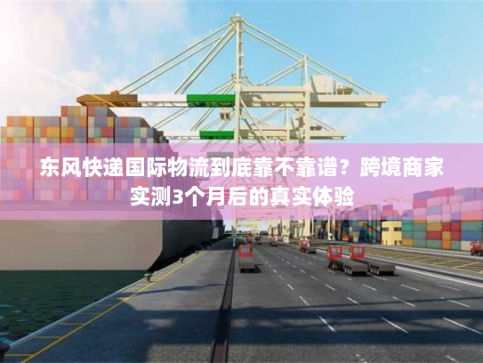 东风快递国际物流到底靠不靠谱？跨境商家实测3个月后的真实体验