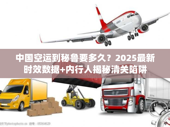 中国空运到秘鲁要多久？2025最新时效数据+内行人揭秘清关陷阱