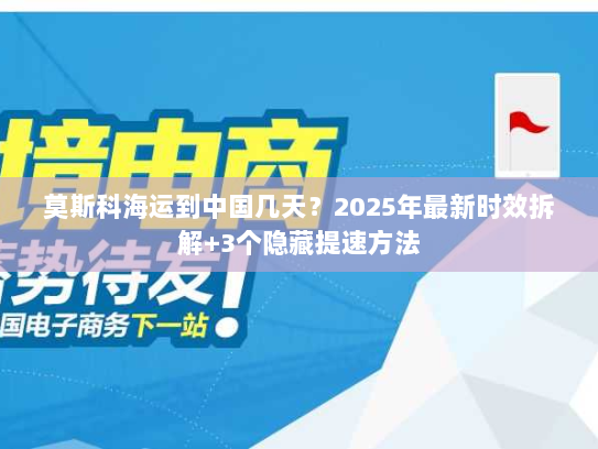 莫斯科海运到中国几天？2025年最新时效拆解+3个隐藏提速方法