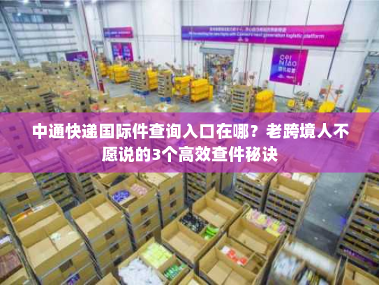 中通快递国际件查询入口在哪?老跨境人不愿说的3个高效查件秘诀 中通快递国际件查询入口在哪?老跨境人不愿说的3个高效查件秘诀