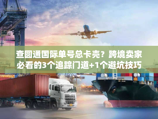 查圆通国际单号总卡壳？跨境卖家必看的3个追踪门道+1个避坑技巧