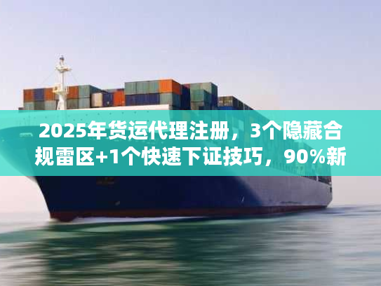 2025年货运代理注册,3个隐藏合规雷区+1个快速下证技巧,90%新手都踩过? 2025年货运代理注册,3个隐藏合规雷区+1个快速下证技巧,90%新手都踩过?
