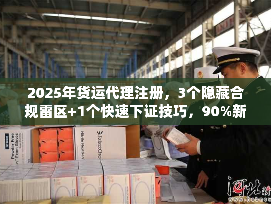 2025年货运代理注册,3个隐藏合规雷区+1个快速下证技巧,90%新手都踩过? 2025年货运代理注册,3个隐藏合规雷区+1个快速下证技巧,90%新手都踩过?