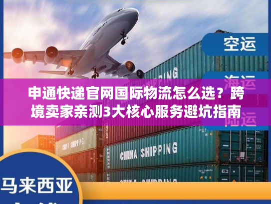 申通快递官网国际物流怎么选？跨境卖家亲测3大核心服务避坑指南