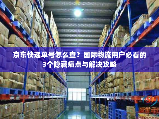 京东快递单号怎么查？国际物流用户必看的3个隐藏痛点与解决攻略