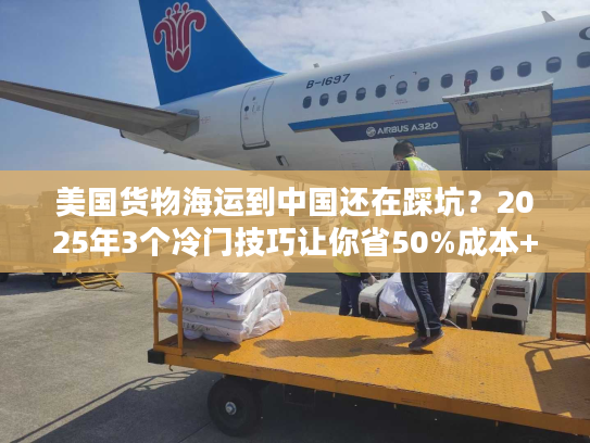 美国货物海运到中国还在踩坑？2025年3个冷门技巧让你省50%成本+提速20天