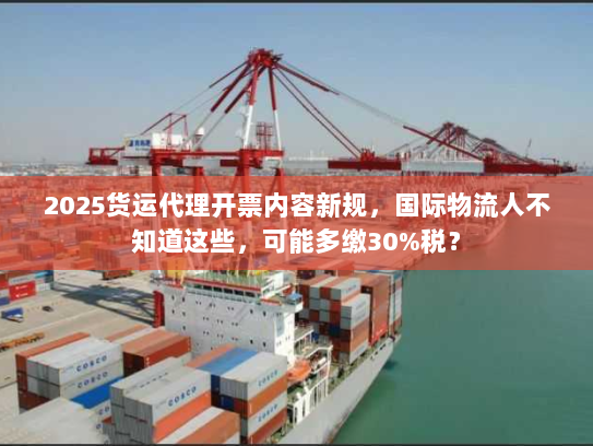 2025货运代理开票内容新规，国际物流人不知道这些，可能多缴30%税？
