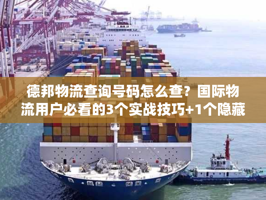 德邦物流查询号码怎么查?国际物流用户必看的3个实战技巧+1个隐藏渠道 德邦物流查询号码怎么查?国际物流用户必看的3个实战技巧+1个隐藏渠道