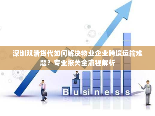 深圳双清货代如何解决物业企业跨境运输难题?专业报关全流程解析 深圳双清货代如何解决物业企业跨境运输难题?专业报关全流程解析