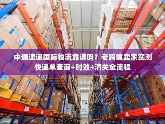 中通速递国际物流靠谱吗？老跨境卖家实测快递单查询+时效+清关全流程