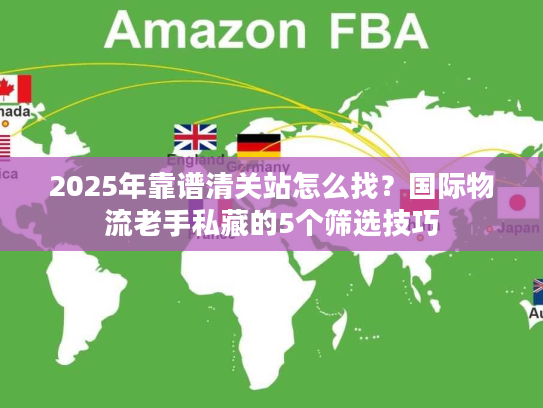 2025年靠谱清关站怎么找？国际物流老手私藏的5个筛选技巧