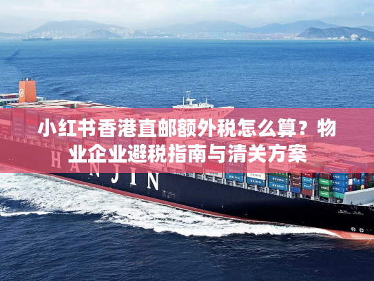 小红书香港直邮额外税怎么算？物业企业避税指南与清关方案