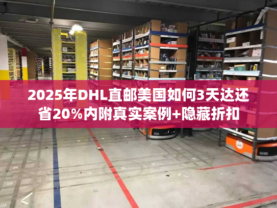 2025年DHL直邮美国如何3天达还省20%内附真实案例+隐藏折扣 2025年DHL直邮美国如何3天达还省20%内附真实案例+隐藏折扣