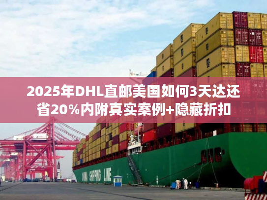 2025年DHL直邮美国如何3天达还省20%内附真实案例+隐藏折扣 2025年DHL直邮美国如何3天达还省20%内附真实案例+隐藏折扣