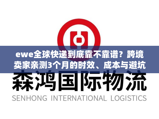 ewe全球快递到底靠不靠谱？跨境卖家亲测3个月的时效、成本与避坑真相
