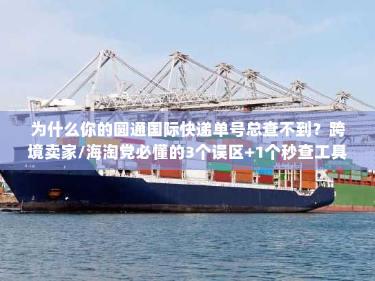 为什么你的圆通国际快递单号总查不到？跨境卖家/海淘党必懂的3个误区+1个秒查工具