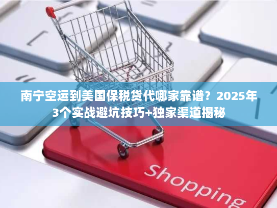 南宁空运到美国保税货代哪家靠谱?2025年3个实战避坑技巧+独家渠道揭秘 南宁空运到美国保税货代哪家靠谱?2025年3个实战避坑技巧+独家渠道揭秘
