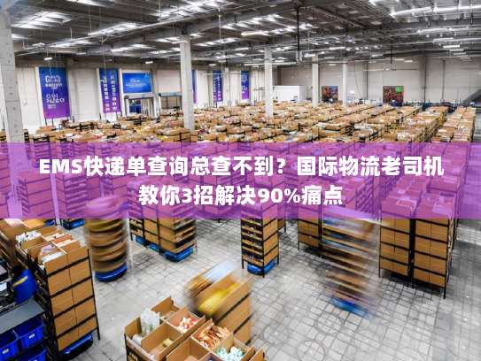 EMS快递单查询总查不到？国际物流老司机教你3招解决90%痛点