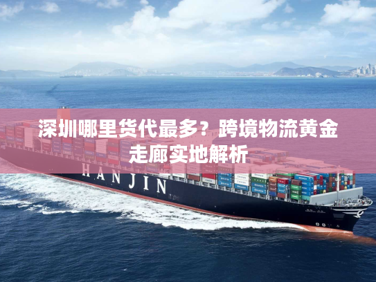 深圳哪里货代最多？跨境物流黄金走廊实地解析