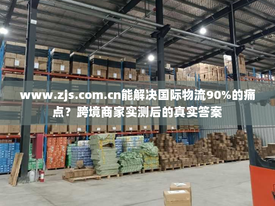 www.zjs.com.cn能解决国际物流90%的痛点？跨境商家实测后的真实答案