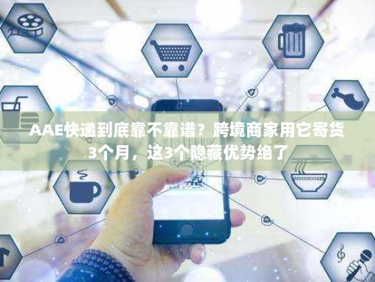 AAE快递到底靠不靠谱？跨境商家用它寄货3个月，这3个隐藏优势绝了