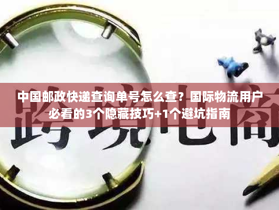中国邮政快递查询单号怎么查？国际物流用户必看的3个隐藏技巧+1个避坑指南