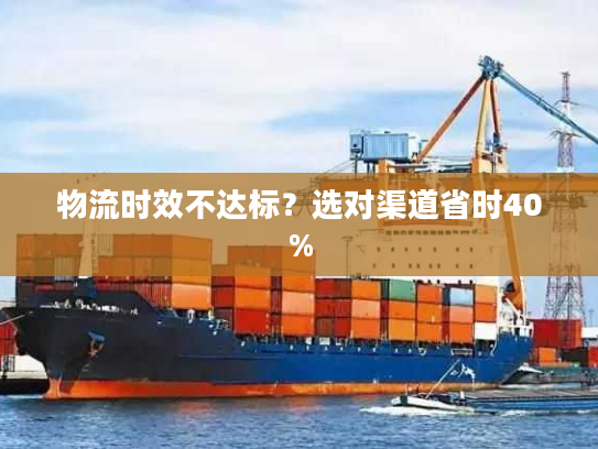 物流时效不达标？选对渠道省时40%