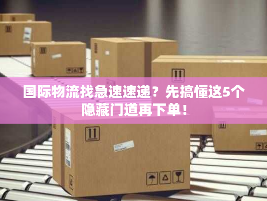 国际物流找急速速递？先搞懂这5个隐藏门道再下单！