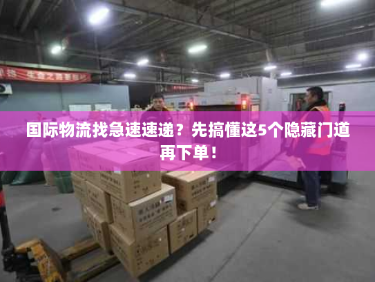 国际物流找急速速递？先搞懂这5个隐藏门道再下单！