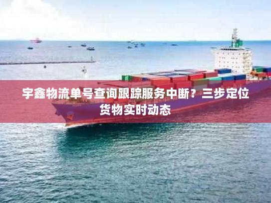 宇鑫物流单号查询跟踪服务中断?三步定位货物实时动态 宇鑫物流单号查询跟踪服务中断?三步定位货物实时动态