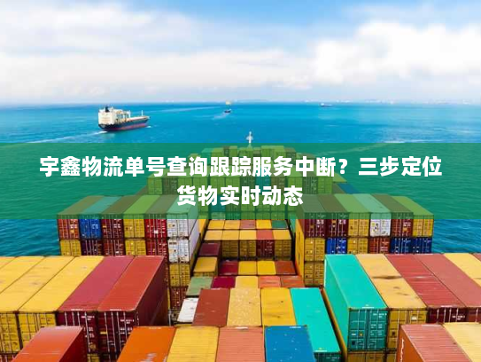 宇鑫物流单号查询跟踪服务中断?三步定位货物实时动态 宇鑫物流单号查询跟踪服务中断?三步定位货物实时动态