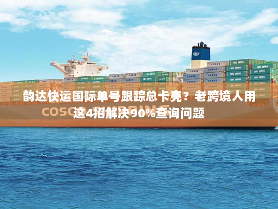 韵达快运国际单号跟踪总卡壳？老跨境人用这4招解决90%查询问题