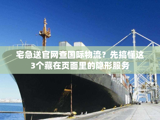 宅急送官网查国际物流？先搞懂这3个藏在页面里的隐形服务