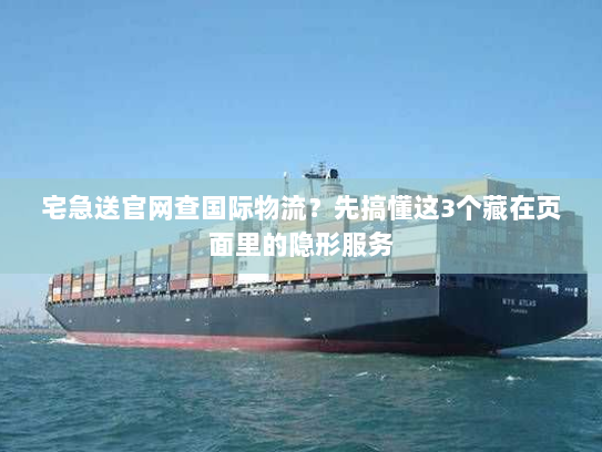 宅急送官网查国际物流？先搞懂这3个藏在页面里的隐形服务