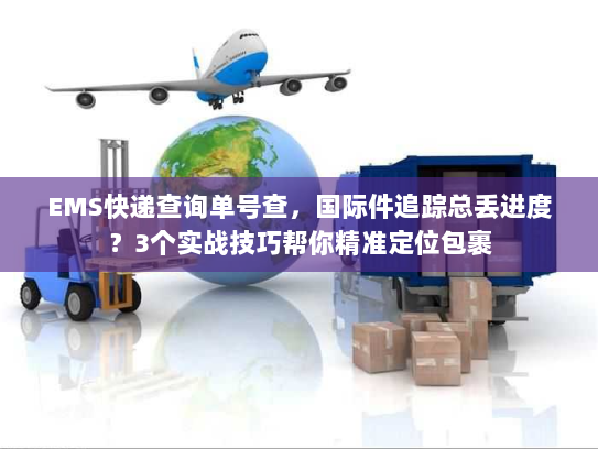 EMS快递查询单号查，国际件追踪总丢进度？3个实战技巧帮你精准定位包裹