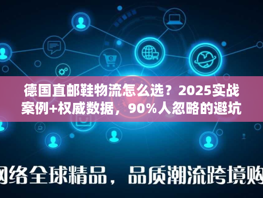 德国直邮鞋物流怎么选?2025实战案例+权威数据,90%人忽略的避坑技巧 德国直邮鞋物流怎么选?2025实战案例+权威数据,90%人忽略的避坑技巧