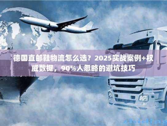 德国直邮鞋物流怎么选？2025实战案例+权威数据，90%人忽略的避坑技巧