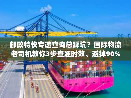 邮政特快专递查询总踩坑?国际物流老司机教你3步查准时效、避掉90%丢件风险 邮政特快专递查询总踩坑?国际物流老司机教你3步查准时效、避掉90%丢件风险