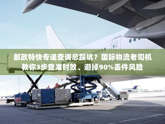 邮政特快专递查询总踩坑？国际物流老司机教你3步查准时效、避掉90%丢件风险