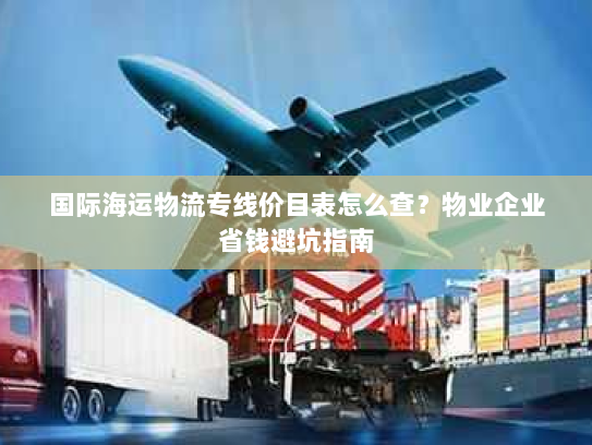 国际海运物流专线价目表怎么查？物业企业省钱避坑指南