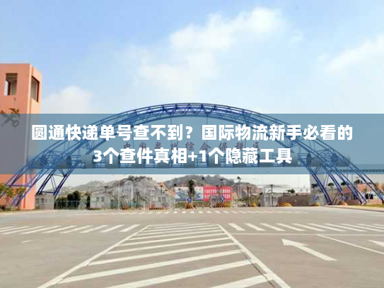 圆通快递单号查不到？国际物流新手必看的3个查件真相+1个隐藏工具