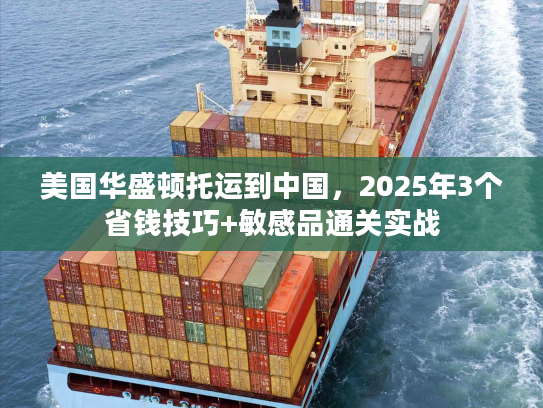 美国华盛顿托运到中国，2025年3个省钱技巧+敏感品通关实战