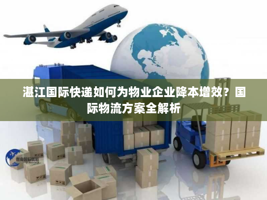 湛江国际快递如何为物业企业降本增效?国际物流方案全解析 湛江国际快递如何为物业企业降本增效?国际物流方案全解析