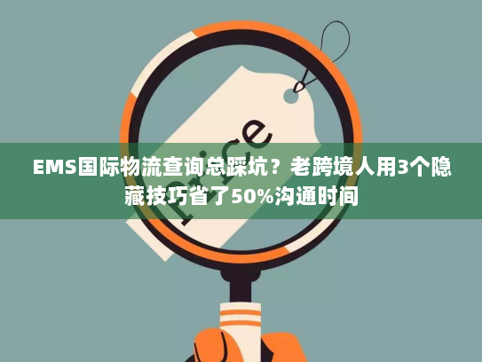 EMS国际物流查询总踩坑？老跨境人用3个隐藏技巧省了50%沟通时间