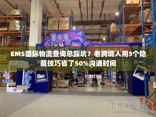 EMS国际物流查询总踩坑？老跨境人用3个隐藏技巧省了50%沟通时间