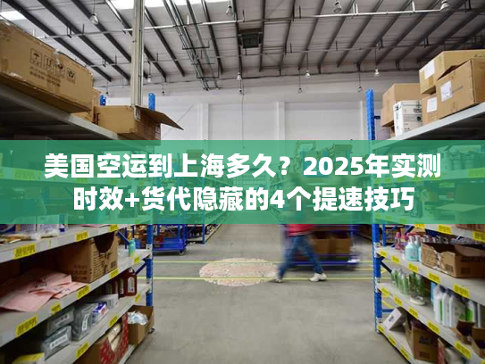 美国空运到上海多久？2025年实测时效+货代隐藏的4个提速技巧