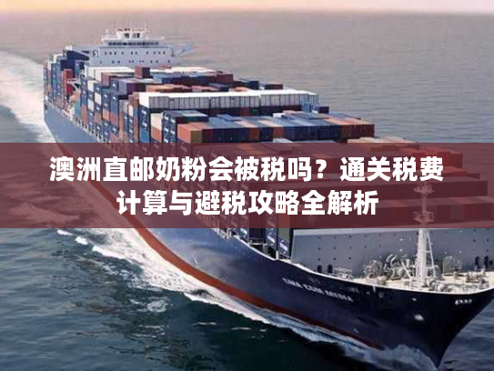澳洲直邮奶粉会被税吗？通关税费计算与避税攻略全解析